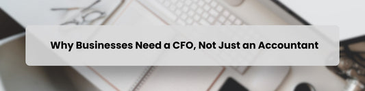 Why Businesses Need a CFO, Not Just an Accountant